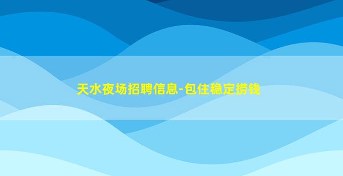 天水夜场招聘信息-包住稳定捞钱